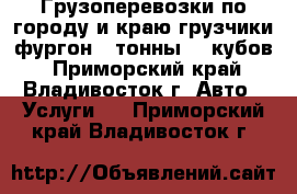 Грузоперевозки по городу и краю грузчики фургон 3 тонны 20 кубов - Приморский край, Владивосток г. Авто » Услуги   . Приморский край,Владивосток г.